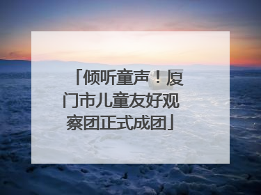倾听童声！厦门市儿童友好观察团正式成团